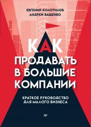 Как продавать в большие компании. Краткое руководство для малого бизнеса. — (Серия «Бизнес-психология») ISBN 978-5-4461-2013-0