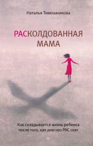 РАСколдованная мама. Как складывается жизнь ребенка после того, как диагноз РАС снят. — (Серия «Осознанное родительство») ISBN 978-5-4461-2084-0