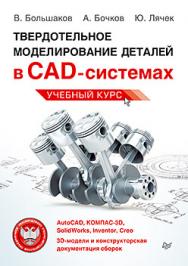 Твердотельное моделирование деталей в САD-системах: AutoCAD, КОМПАС-3D, SolidWorks, Inventor, Creo ISBN 978-5-496-01179-2