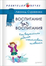 Воспитание без воспитания. Как вырастить ребенка счастливым человеком ISBN 978-5-496-02400-6