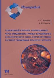 Таможенный контроль перемещаемых через таможенную границу Евразийского экономического союза энергоносителей согласно таможенной процедуре экспорта: Монография ISBN 978-5-6040327-8-7