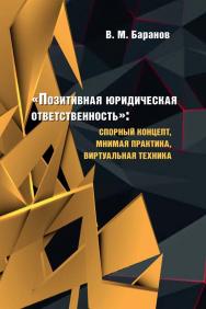 «Позитивная юридическая ответственность»: спорный концепт, мнимая практика, виртуальная техника : монография ISBN 978-5-6047147-8-2