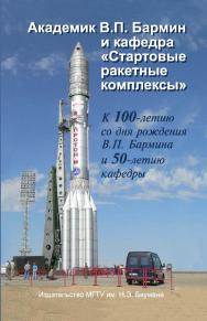 Академик В.П. Бармин и кафедра «Стартовые ракетные комплексы» : К 100-летию со дня рождения В.П. Бармина и 50-летию кафедры ISBN 978-5-7038-3278-3