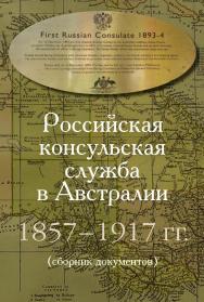Российская консульская служба в Австралии. 1857–1917 гг.: Сборник документов ISBN 978-5-7133-1458-3