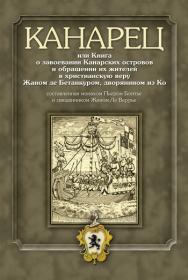 Канарец, или Книга о завоевании Канарских островов и обращении их жителей в христианскую веру Жаном де Бетанкуром, дворянином из Ко, составленная монахом Пьером Бонтье и священником Жаном Ле Веррье ISBN 978-5-7598-0618-9