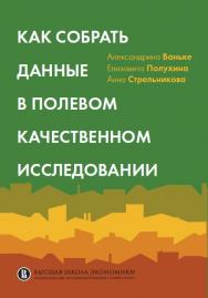 Как собрать данные в полевом качественном исследовании [Текст] / Нац. исслед. ун-т «Высшая школа экономики». ISBN 978-5-75982086-4