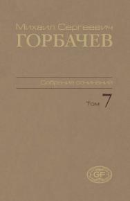 Собрание сочинений. Том 7. Май — октябрь 1987 / Горбачев-Фонд ISBN 978-5-7777-0426-9