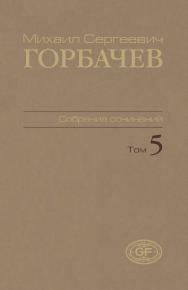 Собрание сочинений. Том 5. Октябрь 1986 — февраль 1987 / Горбачев-Фонд ISBN 978-5-7777-0449-8