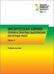 Физическая химия: теория и практика выполнения расчетных работ : в 2 ч. ч. 1 : Экстенсивные свойства гомогенных систем ISBN 978-5-7996-1689-2