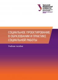 Социальное проектирование в образовании и практике социальной работы: учебное пособие ISBN 978-5-7996-2313-5