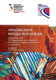 Уральская школа молодых металловедов: сборник материалов XIX Международной научно-технической Уральской школы-семинара металловедов — молодых ученых (Екатеринбург, 19—23 ноября 2018 г.) ISBN 978-5-7996-2532-0