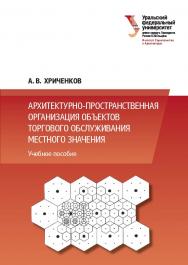 Архитектурно-пространственная организация объектов торгового обслуживания местного значения : учебное пособие ISBN 978-5-7996-2602-0