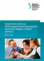 Педагогика взрослых: организация профессионального обучения граждан старшего возраста : монография ISBN 978-5-7996-3072-0
