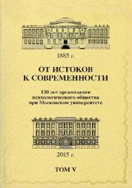 От истоков к современности: 130 лет организации психологического общества при Московском университете: Сборник материалов юбилейной конференции: В 5 томах: Том 5 ISBN 978-5-89353-461-0