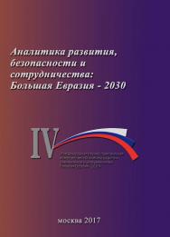 Аналитика развития, безопасности и сотрудничества: Большая Евразия - 2030. Сборник материалов IV Международной конференции 29 ноября 2017 г. ISBN 978-5-89353-525-9