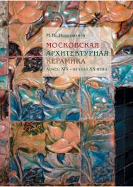 Московская архитектурная керамика. Конец XIX - начало XX века ISBN 978-5-89826-434-5