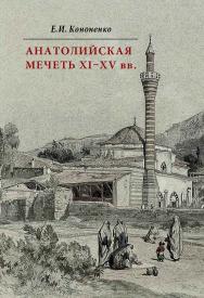 Анатолийская мечеть XI–XV вв. Очерки истории архитектуры ISBN 978-5-89826-465-9