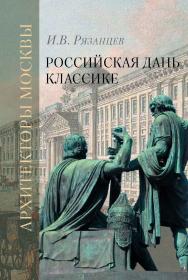 Российская дань классике. Роль московской школы в развитии отечественного зодчества и ваяния второй половины XVIII - начала XIX века ISBN 978-5-89826-491-8