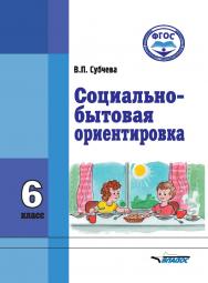 Социально-бытовая ориентировка. Учебное пособие : 6 класс образовательных организаций, реализующих ФГОС образования обучающихся с интеллектуальными нарушениями ISBN 978-5-906992-22-2