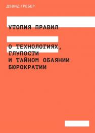 Утопия правил: о технологиях, глупости и тайном обаянии бюрократии /  пер.  А. Дунаев ISBN 978-5-91103-315-6