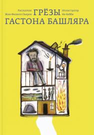 Грёзы Гастона Башляра / ил. Яна Кеббиж Перевод с французского: Александра Соколинская ISBN 978-5-91103-348-4