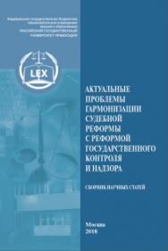 Актуальные проблемы гармонизации судебной реформы с реформой государственного контроля и надзора: Сборник научных статей ISBN 978-5-93916-682-2