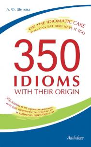 350 Idioms with Their Origin, or The Idiomatic Cake You Can Eat and Have It Too = 350 идиом и их происхождение, или как невинность соблюсти и капитал приобрести ISBN 978-5-94962-184-4