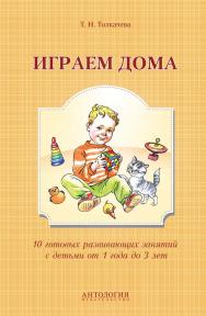 Играем дома : 10 готовых развивающих занятий с детьми от 1 года до 3 лет ISBN 978-5-94962-271-1