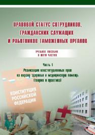 Правовой статус сотрудников, гражданских служащих и работников таможенных органов: учебное пособие: в 5 ч. Ч. 1. Реализация конституционных прав на охрану здоровья и медицинскую помощь (теория и практика) ISBN 978-5-9590-0318-0