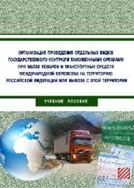 Организация проведения отдельных видов государственного контроля таможенными органами при ввозе товаров и транспортных средств международной перевозки на территорию Российской Федерации или вывозе с этой территории ISBN 978-5-9590-0394-4