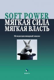 Soft Power, мягкая сила, мягкая власть. Междисциплинарный анализ   колл.  — 4-е изд., стер..  Монография ISBN 978-5-9765-2086-8