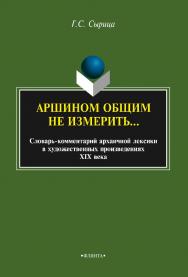Аршином общим не измерить…  : слова - комментарий архаичной лексики в художественных произведениях XIX века. — 3-е изд., стер. ISBN 978-5-9765-2140-7