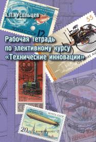 Рабочая тетрадь по элективному курсу «технические инновации» . — 3-е изд.,.  Учебное пособие ISBN 978-5-9765-2207-7