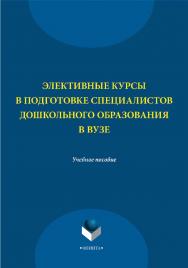 Элективные курсы в подготовке специалистов дошкольного образования в вузе    — 4-е изд., стер..  Учебное пособие ISBN 978-5-9765-2212-1