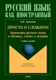 Просто о сложном: грамматика русского языка в таблицах, схемах и заданиях. – 2-е изд., испр.  Учебное пособие ISBN 978-5-9765-2368-5