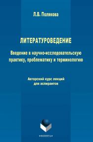 Литературоведение. Введение в научно-исследовательскую практику, проблематику и терминологию: авторский курс лекций для аспирантов   авт. курс лекций для аспирантов. – 3-е изд., стер. ISBN 978-5-9765-2479-8