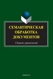 Семантическая обработка документов   сборник заданий и упражнений. — 2-е изд., стер.  Учебное пособие ISBN 978-5-9765-2491-0