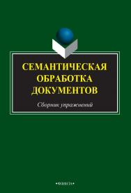 Семантическая обработка документов   сборник заданий и упражнений. — 2-е изд., стер..  Учебное пособие ISBN 978-5-9765-2491-0