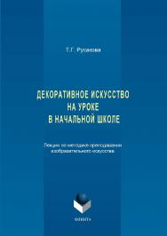 Декоративное искусство на уроке в начальной школе. Лекции по методике преподавания изобразительного искусства.  Учебное пособие ISBN 978-5-9765-3350-9