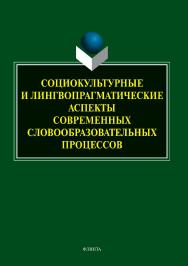 Социокультурные и лингвопрагматические аспекты современных словообразовательных процессов: коллективная  — 2-е изд., стер.  Монография ISBN 978-5-9765-3801-6