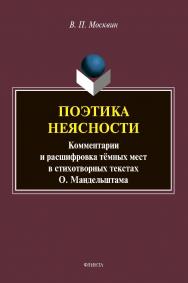 Поэтика неясности. Комментарии и расшифровка тёмных мест в стихотворных текстах О. Мандельштама : монография ISBN 978-5-9765-4564-9