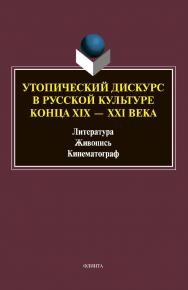 Утопический дискурс в русской культуре конца XIX - XXI века: литература, живопись, кинематограф [Электронный ресурс] : монография. - (Универсалии культуры. - Вып. XI) ISBN 978-5-9765-4605-9