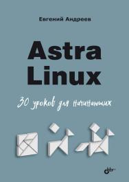 Astra Linux. 30 уроков для начинающих. — (Для начинающих) ISBN 978-5-9775-1938-0