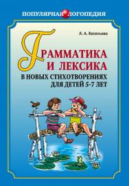 Грамматика и лексика в новых стихотворениях для детей 5–7 лет: Книга для логопедов-практиков, воспитателей и внимательных родителей ISBN 978-5-9925-0226-8