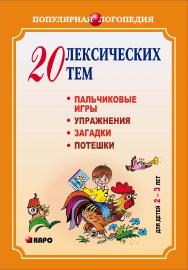 20 лексических тем: пальчиковые игры, упражнения на координацию слова с движением, загадки, потешки для детей 2–3 лет ISBN 978-5-9925-0334-0