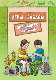 Игры-забавы для вашего малыша: Пальчиковые игры. Игры с предметами. Игры с красками. ISBN 978-5-9925-0469-9