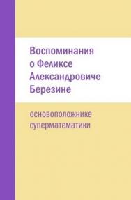 Воспоминания о Феликсе Александровиче Березине — основоположнике суперматематики ISBN 978-94057-458-3