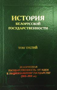 История белорусской государственности. В 5 т. Т. 3. Белорусская государственность: от идеи к национальному государству (1917–1939 гг.) ISBN 978-985-08-2428-8