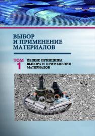 Выбор и применение материалов : учебное пособие. В 5 т. Т. 1. Общие принципы выбора и применения материалов ISBN 978-985-08-2506-3