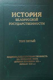 История белорусской государственности. В пяти томах. Том пятый. Национальная государственность на переломе эпох (вторая половина ХХ – начало ХХI в.) ISBN 978-985-08-2632-9